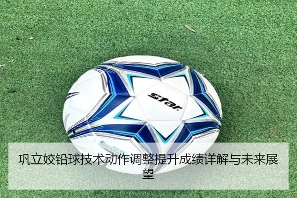 巩立姣铅球技术动作调整提升成绩详解与未来展望