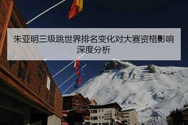 朱亚明三级跳世界排名变化对大赛资格影响深度分析